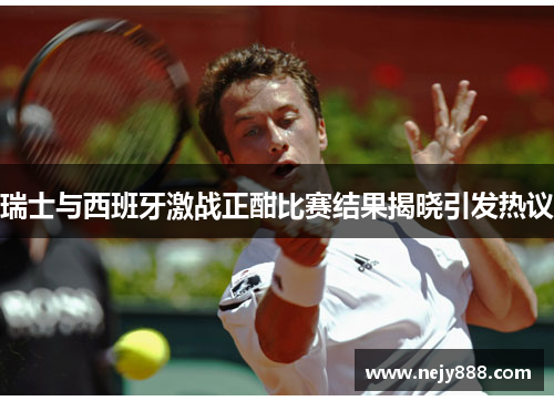 瑞士与西班牙激战正酣比赛结果揭晓引发热议