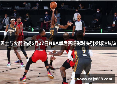 勇士与火箭激战5月27日NBA季后赛精彩对决引发球迷热议