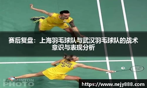 赛后复盘：上海羽毛球队与武汉羽毛球队的战术意识与表现分析